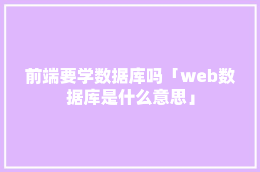 前端要学数据库吗「web数据库是什么意思」