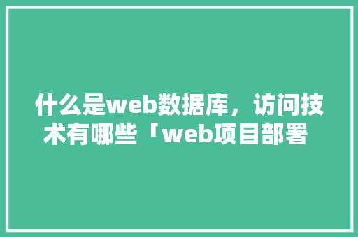 什么是web数据库，访问技术有哪些「web项目部署 数据库是什么」