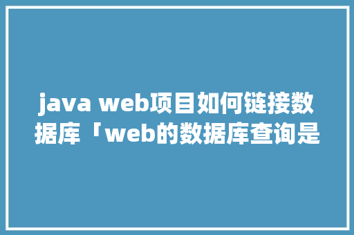 java web项目如何链接数据库「web的数据库查询是什么」