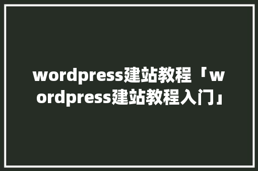 wordpress建站教程「wordpress建站教程入门」