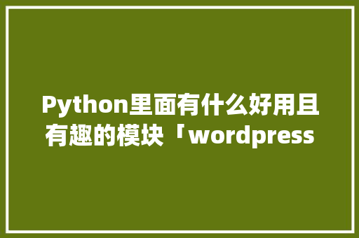 Python里面有什么好用且有趣的模块「wordpress安装教程ppt」 WordPress教程