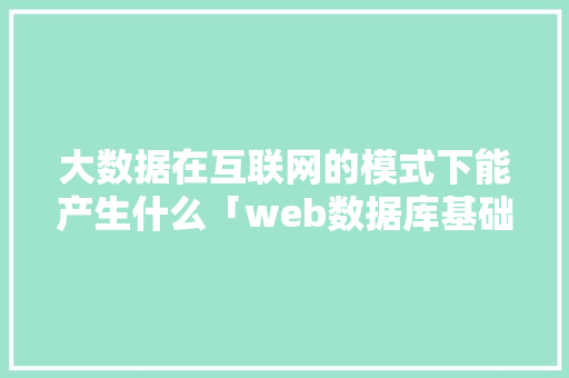 大数据在互联网的模式下能产生什么「web数据库基础」