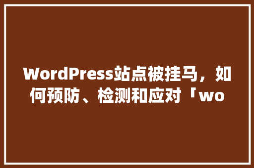 WordPress站点被挂马，如何预防、检测和应对「wordpress 破解」