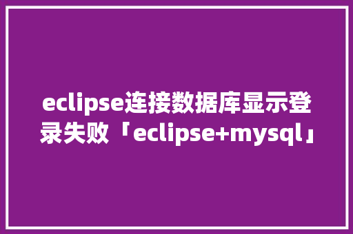eclipse连接数据库显示登录失败「eclipse+mysql」