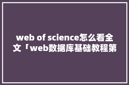 web of science怎么看全文「web数据库基础教程第二版」