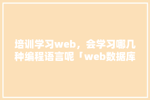 培训学习web，会学习哪几种编程语言呢「web数据库的运行模式有哪些」