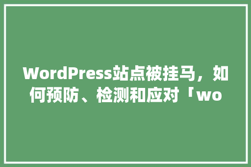 WordPress站点被挂马，如何预防、检测和应对「wordpress安卓版怎么用」
