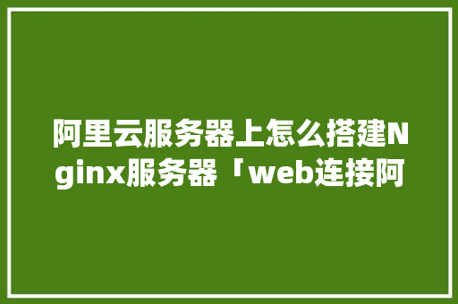 阿里云服务器上怎么搭建Nginx服务器「web连接阿里云数据库怎么连接」