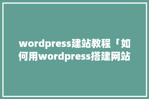 wordpress建站教程「如何用wordpress搭建网站」 WordPress教程