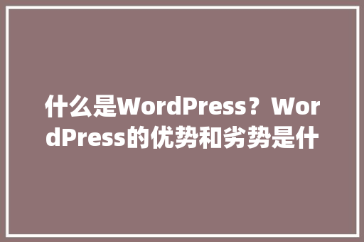 什么是WordPress?WordPress的优势和劣势是什么「wordpress教程 全套」 友链在线 什么是WordPress?WordPress的优势和劣势是什么「wordpress教程 全套」 友链在线