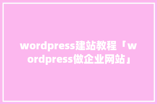 wordpress建站教程「wordpress做企业网站」 WordPress教程