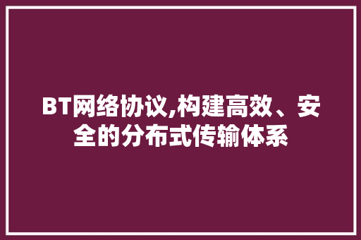 BT网络协议,构建高效、安全的分布式传输体系