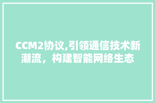 CCM2协议,引领通信技术新潮流，构建智能网络生态