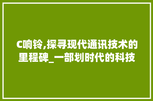 C响铃,探寻现代通讯技术的里程碑_一部划时代的科技传奇