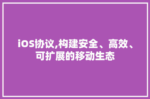iOS协议,构建安全、高效、可扩展的移动生态