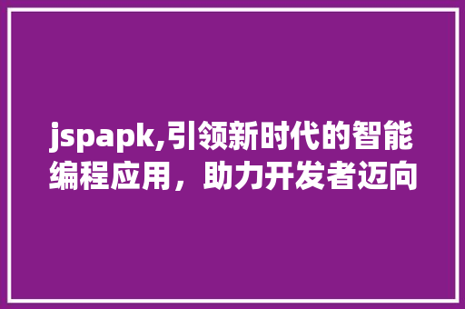 jspapk,引领新时代的智能编程应用，助力开发者迈向高效编程之路 SEO教程