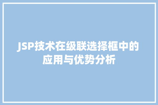 JSP技术在级联选择框中的应用与优势分析 建站教程