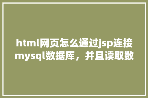 html网页怎么通过jsp连接mysql数据库，并且读取数据库中得数据，和写入数据「读取web数据库配置命令」 建站教程