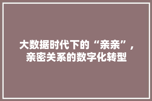 大数据时代下的“亲亲”,亲密关系的数字化转型