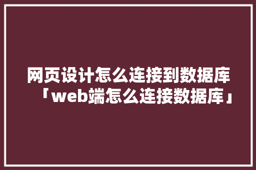 网页设计怎么连接到数据库「web端怎么连接数据库」 服务器/数据库