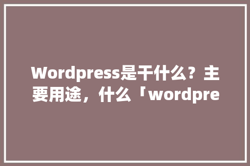 Wordpress是干什么？主要用途，什么「wordpress 伪静态」 Web前端