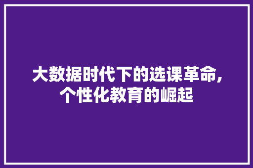 大数据时代下的选课革命,个性化教育的崛起