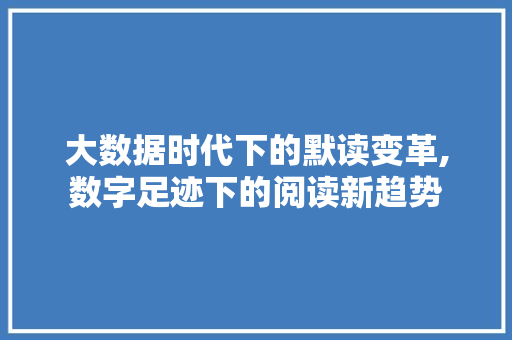 大数据时代下的默读变革,数字足迹下的阅读新趋势