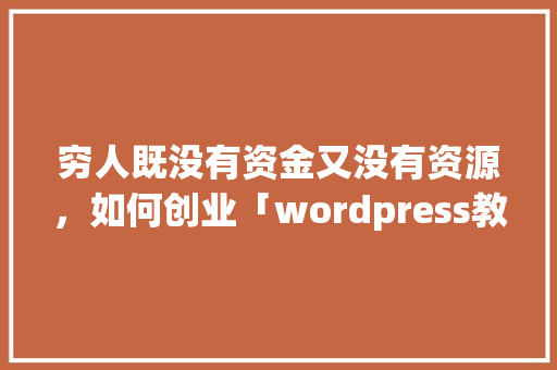 穷人既没有资金又没有资源，如何创业「wordpress教学视频」 建站教程
