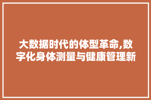 大数据时代的体型革命,数字化身体测量与健康管理新篇章