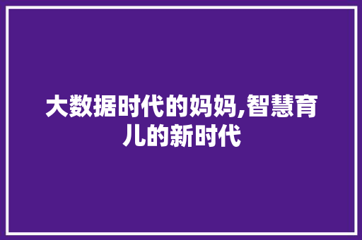 大数据时代的妈妈,智慧育儿的新时代
