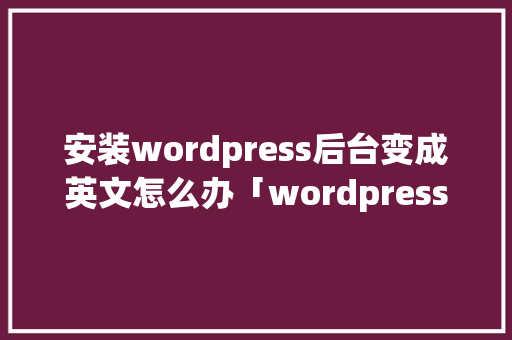 安装wordpress后台变成英文怎么办「wordpress 后端」 友链在线