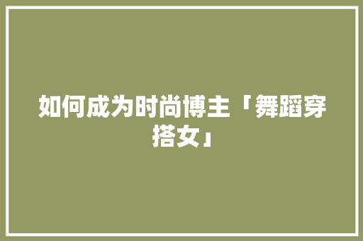 如何成为时尚博主「舞蹈穿搭女」