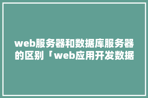 web服务器和数据库服务器的区别「web应用开发数据库有哪些」
