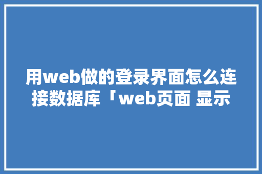 用web做的登录界面怎么连接数据库「web页面 显示数据库数据库不完整」