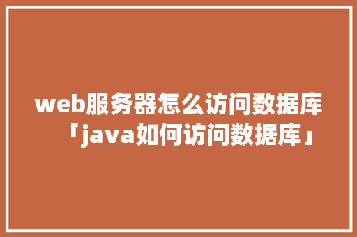 web服务器怎么访问数据库「java如何访问数据库」