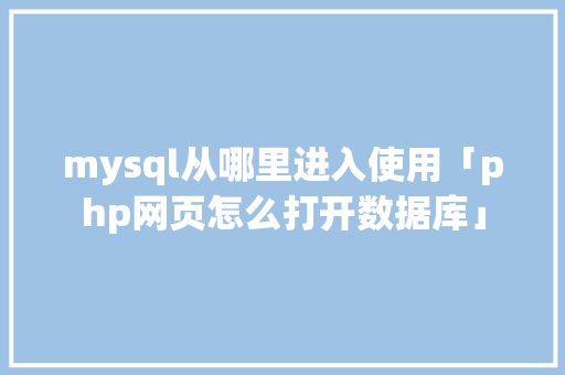 mysql从哪里进入使用「php网页怎么打开数据库」