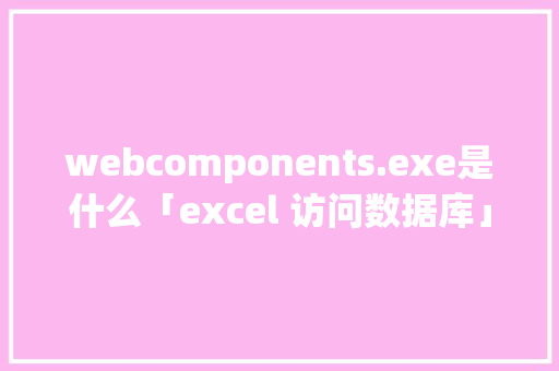 webcomponents.exe是什么「excel 访问数据库」 友链在线