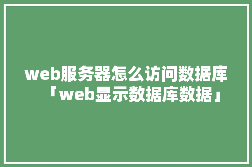 web服务器怎么访问数据库「web显示数据库数据」