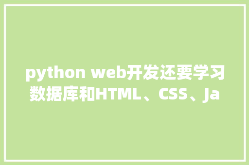 python web开发还要学习数据库和HTML、CSS、JavaScrip吗「web前端要学数据库吗」