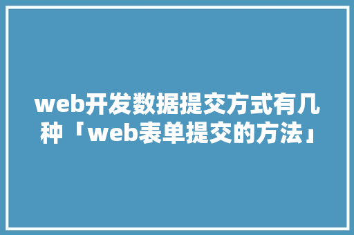 web开发数据提交方式有几种「web表单提交的方法」