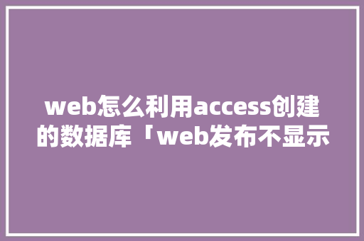 web怎么利用access创建的数据库「web发布不显示数据库怎么办」