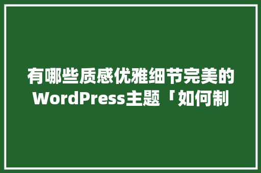 有哪些质感优雅细节完美的WordPress主题「如何制作wordpress主题」