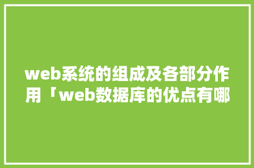 web系统的组成及各部分作用「web数据库的优点有哪些」