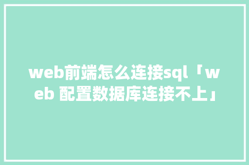 web前端怎么连接sql「web 配置数据库连接不上」 Web前端