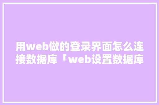 用web做的登录界面怎么连接数据库「web设置数据库链接怎么设置」