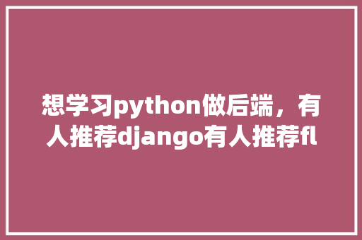 想学习python做后端，有人推荐django有人推荐flask，二者有啥区别呢「flask web开发实战」