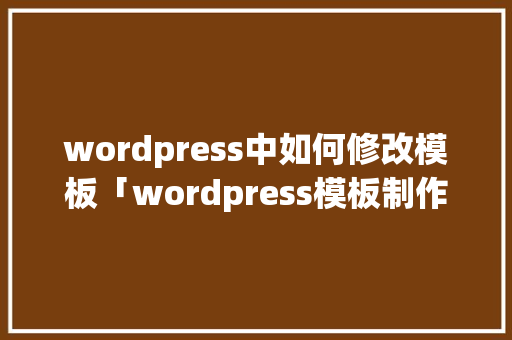 wordpress中如何修改模板「wordpress模板制作视频教程」