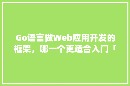 Go语言做Web应用开发的框架，哪一个更适合入门「go数据库怎么用」