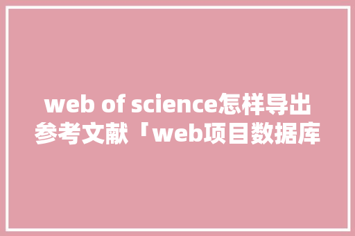 web of science怎样导出参考文献「web项目数据库配置」 建站教程