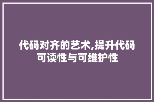 代码对齐的艺术,提升代码可读性与可维护性